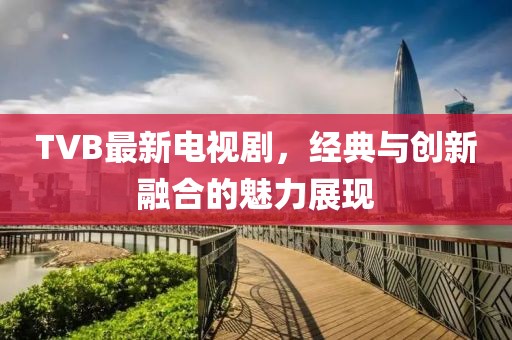 TVB最新电视剧，经典与创新融合的魅力展现