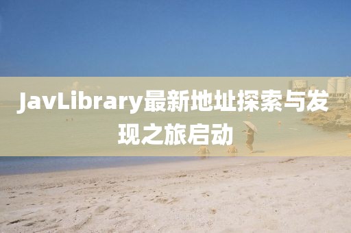 JavLibrary最新地址探索与发现之旅启动