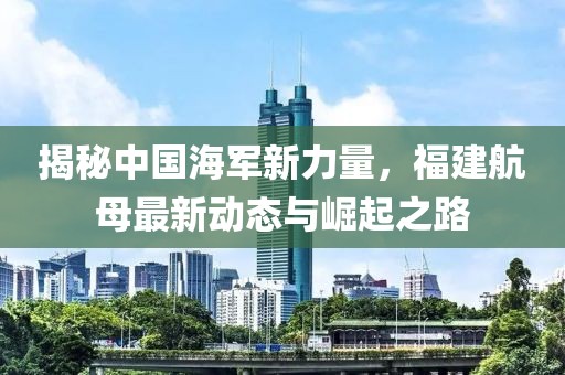 揭秘中国海军新力量，福建航母最新动态与崛起之路