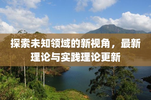 探索未知领域的新视角，最新理论与实践理论更新