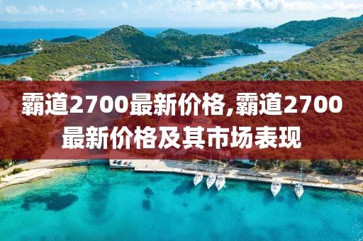 霸道2700最新价格,霸道2700最新价格及其市场表现