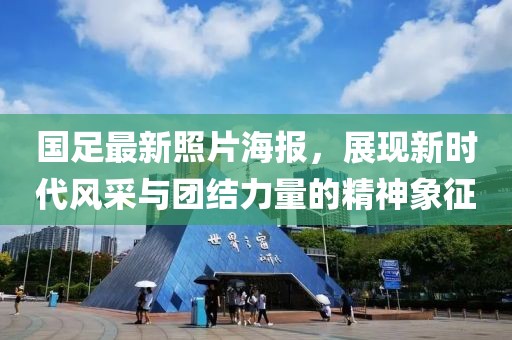 国足最新照片海报，展现新时代风采与团结力量的精神象征