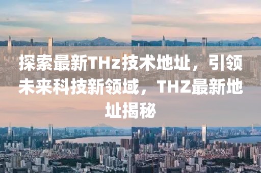 探索最新THz技术地址，引领未来科技新领域，THZ最新地址揭秘