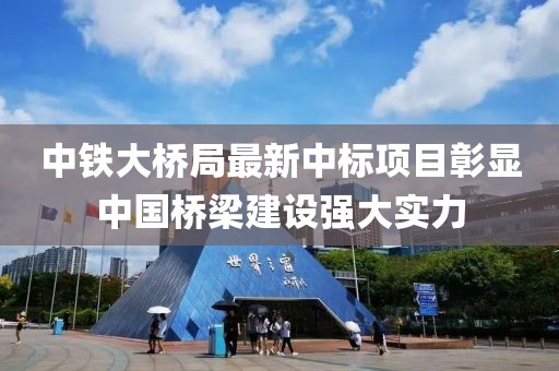 中铁大桥局最新中标项目彰显中国桥梁建设强大实力