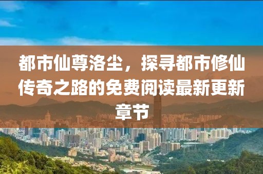 都市仙尊洛尘，探寻都市修仙传奇之路的免费阅读最新更新章节