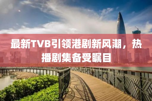 最新TVB引领港剧新风潮，热播剧集备受瞩目