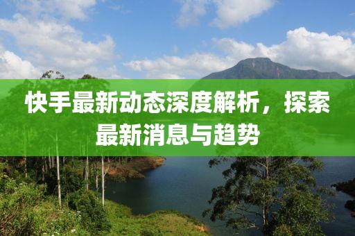 快手最新动态深度解析，探索最新消息与趋势