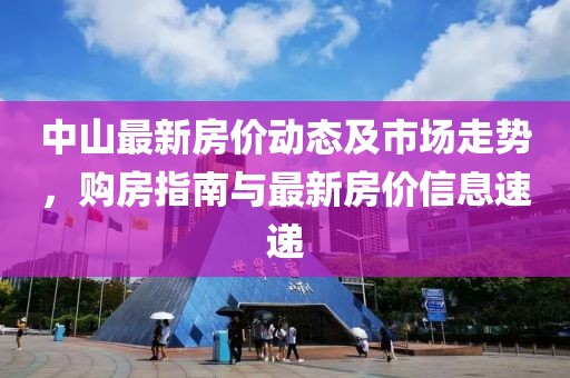 中山最新房价动态及市场走势，购房指南与最新房价信息速递