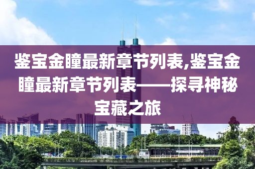 鉴宝金瞳最新章节列表,鉴宝金瞳最新章节列表——探寻神秘宝藏之旅