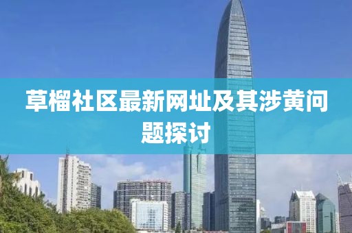 草榴社区最新网址及其涉黄问题探讨