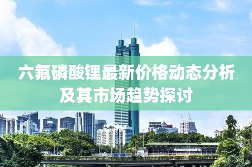 六氟磷酸锂最新价格动态分析及其市场趋势探讨