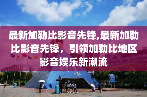 最新加勒比影音先锋,最新加勒比影音先锋，引领加勒比地区影音娱乐新潮流