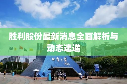 胜利股份最新消息全面解析与动态速递