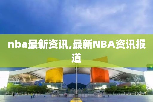 nba最新资讯,最新NBA资讯报道