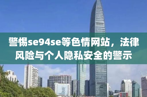 警惕se94se等色情网站，法律风险与个人隐私安全的警示