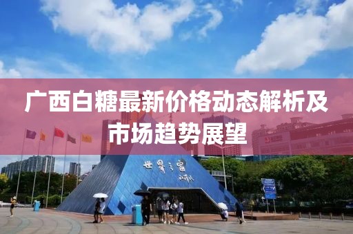 广西白糖最新价格动态解析及市场趋势展望