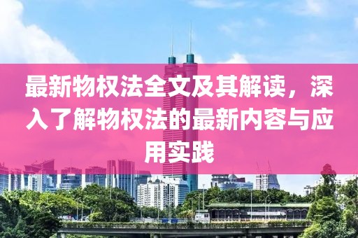 最新物权法全文及其解读，深入了解物权法的最新内容与应用实践