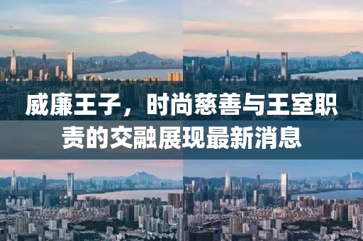 威廉王子，时尚慈善与王室职责的交融展现最新消息