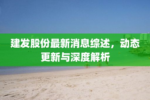 建发股份最新消息综述，动态更新与深度解析