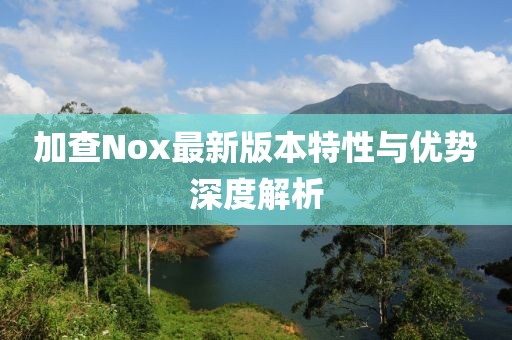 加查Nox最新版本特性与优势深度解析