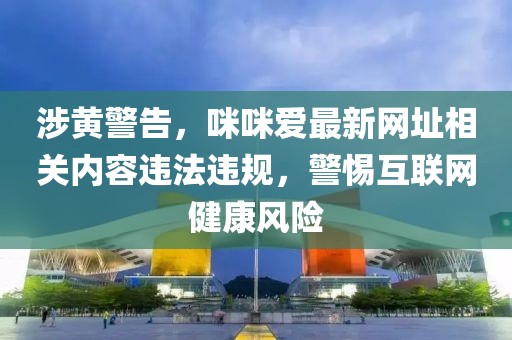 涉黄警告，咪咪爱最新网址相关内容违法违规，警惕互联网健康风险