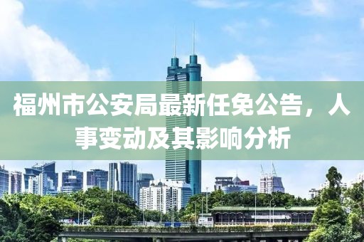 福州市公安局最新任免公告，人事变动及其影响分析