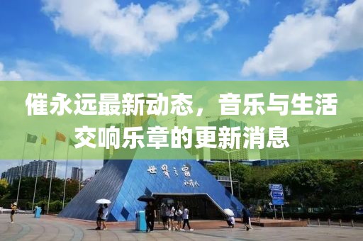 催永远最新动态，音乐与生活交响乐章的更新消息