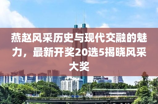 燕赵风采历史与现代交融的魅力，最新开奖20选5揭晓风采大奖